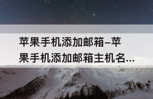 苹果手机添加邮箱-苹果手机添加邮箱主机名是什么