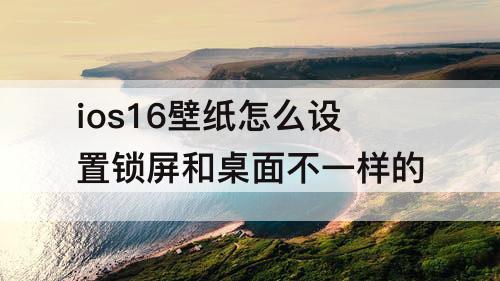 ios16壁纸怎么设置锁屏和桌面不一样的