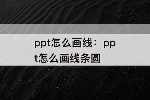 ppt怎么画线：ppt怎么画线条圆