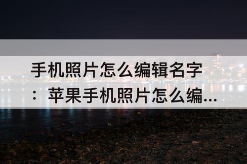 手机照片怎么编辑名字：苹果手机照片怎么编辑名字