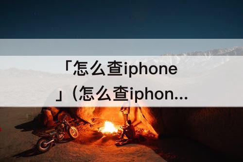 「怎么查iphone」(怎么查iphone有没有锁)